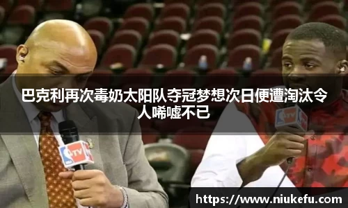 巴克利再次毒奶太阳队夺冠梦想次日便遭淘汰令人唏嘘不已