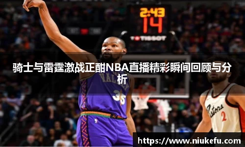 骑士与雷霆激战正酣NBA直播精彩瞬间回顾与分析