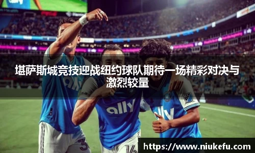 堪萨斯城竞技迎战纽约球队期待一场精彩对决与激烈较量